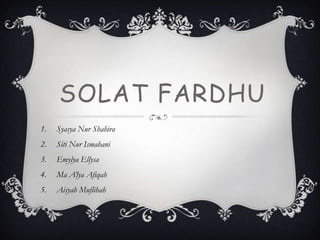 SOLAT FARDHU
1. Syasya Nur Shahira
2. Siti Nur Ismahani
3. Emylya Ellysa
4. Ma A’lya Afiqah
5. Aisyah Muflihah
 