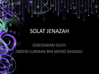 SOLAT JENAZAH

      DISEDIAKAN OLEH:
MOHD LUKMAN BIN MOHD GHAZALI
 