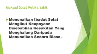 Maksud Solat Ketika Sakit
Menunaikan Ibadat Solat
Mengikut Keupayaan
Disebabkan Kesakitan Yang
Menghalang Daripada
Menunaikan Secara Biasa.
 