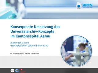 Konsequente Umsetzung des
Universalarchiv-Konzepts
im Kantonsspital Aarau
Alexander Mestre
Geschäftsführer Uptime Services AG
05.03.2015 / Swiss eHealth Forum Bern
 