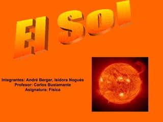 El Sol Integrantes: André Berger, Isidora Nogués Profesor: Carlos Bustamante Asignatura: Física 