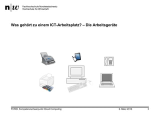9. März 2016FHNW, Kompetenzschwerpunkt Cloud Computing 3
Was gehört zu einem ICT-Arbeitsplatz? – Die Arbeitsgeräte
 