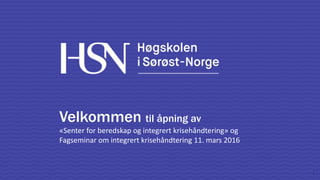 Høgskolen i Sørøst-Norge 1
Velkommen til åpning av
«Senter for beredskap og integrert krisehåndtering» og
Fagseminar om integrert krisehåndtering 11. mars 2016
 
