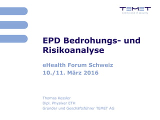 EPD Bedrohungs- und
Risikoanalyse
eHealth Forum Schweiz
10./11. März 2016
Thomas Kessler
Dipl. Physiker ETH
Gründer und Geschäftsführer TEMET AG
 