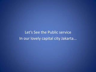 Let’s See the Public serviceIn our lovely capital city Jakarta...