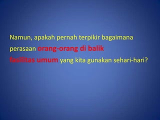 Namun, apakah pernah terpikir bagaimanaperasaanorang-orang di balikfasilitas umumyang kita gunakan sehari-hari?