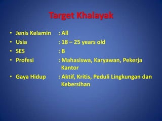 Target KhalayakJenis Kelamin	: AllUsia		: 18 – 25 years oldSES			: BProfesi		: Mahasiswa, Karyawan, Pekerja 			  KantorGaya Hidup	: Aktif, Kritis, Peduli Lingkungan dan 			  Kebersihan