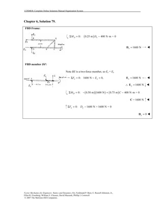 COSMOS: Complete Online Solutions Manual Organization System
Vector Mechanics for Engineers: Statics and Dynamics, 8/e, Ferdinand P. Beer, E. Russell Johnston, Jr.,
Elliot R. Eisenberg, William E. Clausen, David Mazurek, Phillip J. Cornwell
© 2007 The McGraw-Hill Companies.
Chapter 6, Solution 79.
FBD Frame:
FBD member DF:
( )0: 0.25 m 400 N m = 0A xM DΣ = − ⋅
1600 Nx =D
Note BE is a two-force member, so Ex = Ey
0: 1600 N 0,x xF EΣ = − = 1600 Nx =E
∴∴∴∴ 1600 Ny =E
( )( ) ( )0: 0.50 m 1600 N 0.75 m 400 N m = 0DM CΣ = − + − ⋅
= 1600 NC
0: 1600 N + 1600 N = 0y yF DΣ = −
0y =D
 