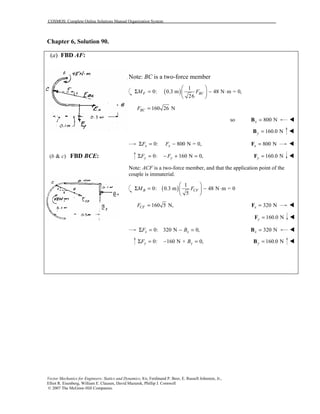 COSMOS: Complete Online Solutions Manual Organization System
Vector Mechanics for Engineers: Statics and Dynamics, 8/e, Ferdinand P. Beer, E. Russell Johnston, Jr.,
Elliot R. Eisenberg, William E. Clausen, David Mazurek, Phillip J. Cornwell
© 2007 The McGraw-Hill Companies.
Chapter 6, Solution 90.
(a) FBD AF:
( & )b c FBD BCE:
Note: BC is a two-force member
( )
1
0: 0.3 m 48 N m = 0,
26
F BCM F
 
Σ = − ⋅ 
 
160 26 NBCF =
so 800 Nx =B !
160.0 Ny =B !
0: 800 N = 0,x xF FΣ = − 800 Nx =F !
0: 160 N 0,y yF FΣ = − + = 160.0 Ny =F !
Note: ACF is a two-force member, and that the application point of the
couple is immaterial.
( )
1
0: 0.3 m 48 N m = 0
5
B CFM F
 
Σ = − ⋅ 
 
160 5 N,CFF = 320 Nx =F !
160.0 Ny =F !
0: 320 N 0,x xF BΣ = − = 320 Nx =B !
0: 160 N + 0,y yF BΣ = − = 160.0 Ny =B !
 