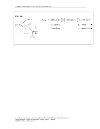 COSMOS: Complete Online Solutions Manual Organization System
Vector Mechanics for Engineers: Statics and Dynamics, 8/e, Ferdinand P. Beer, E. Russell Johnston, Jr.,
Elliot R. Eisenberg, William E. Clausen, David Mazurek, Phillip J. Cornwell
© 2007 The McGraw-Hill Companies.
FBD BE:
( ) ( ) ( )
2 15
0: 24 in. 256 lb 18 in. in. 275 lb 0
3 4
B xM E
   
Σ = − + =   
   
399.5 lb,xE = 400 lbx =E
From above, 400 lbx =A
 