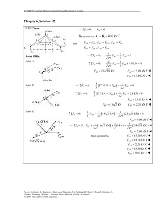 COSMOS: Complete Online Solutions Manual Organization System
Vector Mechanics for Engineers: Statics and Dynamics, 8/e, Ferdinand P. Beer, E. Russell Johnston, Jr.,
Elliot R. Eisenberg, William E. Clausen, David Mazurek, Phillip J. Cornwell
© 2007 The McGraw-Hill Companies.
Chapter 6, Solution 12.
FBD Truss:
Joint FBDs:
Joint A:
Joint B:
Joint C:
0: 0x xFΣ = =A
By symmetry: 4.90 kNy y= =A B
and , ,= = =AB EG AC FG BC EFF F F F F F
,BD DE CD DFF F F F= =
5 4
0: 0
529
x AC ABF F FΣ = − =
2 3
0: 4.9 kN = 0
529
y AC ABF F FΣ = − +
2.8 29 kNACF = 15.08 kN TACF =
17.50 kN CADF =
( )
4 1
0: 17.5 kN 0
5 2
x BD BCF F FΣ = − − =
( )
3 1
0: 17.5 kN 2.8 kN 0
5 2
y BD BCF F FΣ = − + − =
15.50 kN CBDF =
1.6 2 kN;BCF = 2.26 kN CBCF =
( )4 1 2
0: 1.6 2 kN (2.8 29 kN) 0
5 2 29
y CDF FΣ = − − =
9.00 kN TCDF =
( )1 3 5
0: 1.6 2 kN (9 kN) (2.8 29 kN) 0
52 29
x CFF FΣ = + + − =
7.00 kN TCFF =
from symmetry, 17.50 kN CEGF =
15.08 kN TFGF =
2.26 kN CEFF =
15.50kN CDEF =
9.00 kN TDFF =
 