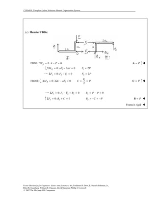 COSMOS: Complete Online Solutions Manual Organization System
Vector Mechanics for Engineers: Statics and Dynamics, 8/e, Ferdinand P. Beer, E. Russell Johnston, Jr.,
Elliot R. Eisenberg, William E. Clausen, David Mazurek, Phillip J. Cornwell
© 2007 The McGraw-Hill Companies.
(c) Member FBDs:
FBD I: 0: 0F A PyΣ = − = P=A !
10: 2 0DM aF aAΣ = − = 1 2F P=
2 10: 0xF F FΣ = − = 2 2F P=
FBD II: 10: 2 0BM aC aFΣ = − = 1
2
F
C P= = P=C !
1 20: 0x xF F F BΣ = − + = 0xB P P= − =
0: 0x yF B CΣ = + = yB C P= − = − P=B !
Frame is rigid !
 