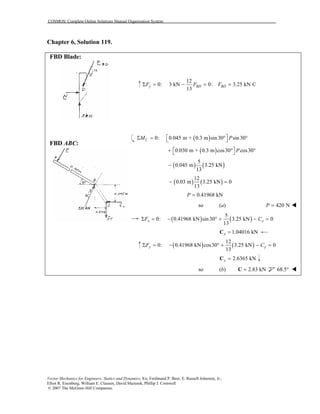 COSMOS: Complete Online Solutions Manual Organization System
Vector Mechanics for Engineers: Statics and Dynamics, 8/e, Ferdinand P. Beer, E. Russell Johnston, Jr.,
Elliot R. Eisenberg, William E. Clausen, David Mazurek, Phillip J. Cornwell
© 2007 The McGraw-Hill Companies.
Chapter 6, Solution 119.
FBD Blade:
FBD ABC:
12
0: 3 kN 0: 3.25 kN C
13
y BD BDF F FΣ = − = =
( )0: 0.045 m + 0.3 m sin30 sin30CM P Σ = ° ° 
( )0.030 m + 0.3 m cos30 cos30P + ° ° 
( ) ( )
5
0.045 m 3.25 kN
13
−
( ) ( )
12
0.03 m 3.25 kN 0
13
− =
0.41968 kNP =
so (a) 420 NP =
( ) ( )
5
0: 0.41968 kN sin30 3.25 kN 0
13
x xF CΣ = − ° + − =
1.04016 kNx =C
( ) ( )
12
0: 0.41968 kN cos30 3.25 kN 0
13
y yF CΣ = − ° + − =
2.6365 kNy =C
so (b) 2.83 kN=C 68.5°
 