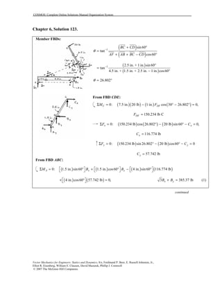 COSMOS: Complete Online Solutions Manual Organization System
Vector Mechanics for Engineers: Statics and Dynamics, 8/e, Ferdinand P. Beer, E. Russell Johnston, Jr.,
Elliot R. Eisenberg, William E. Clausen, David Mazurek, Phillip J. Cornwell
© 2007 The McGraw-Hill Companies.
Chapter 6, Solution 123.
Member FBDs:
( )
( )
1
sin60
tan
cos60
BC CD
AF AB BC CD
θ −
+ °
=
+ + − °
( )
( )
1 2.5 in. + 1 in. sin60
tan
4.5 in. + 1.5 in. + 2.5 in. 1 in. cos60
− °
=
− °
26.802θ = °
From FBD CDE:
( )( ) ( ) ( )0: 7.5 in. 20 lb 1 in. cos 30 26.802 0,C DFM FΣ = − ° − ° =
150.234 lb CDFF =
( ) ( ) ( )0: 150.234 lb cos 26.802 20 lb sin 60 0,x xF CΣ = ° − ° − =
116.774 lbxC =
( ) ( )0: 150.234 lb sin 26.802 20 lb cos60 0y yF CΣ = ° − ° − =
57.742 lbyC =
From FBD ABC:
( ) ( ) ( ) ( )0: 1.5 in. sin60 1.5 in. cos60 4 in. sin60 116.774 lbA x yM B B     Σ = ° + ° − °     
( ) ( )4 in. cos60 57.742 lb 0, + ° =  3 385.37 lbx yB B+ = (1)
continued
 