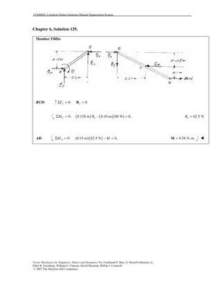 COSMOS: Complete Online Solutions Manual Organization System
Vector Mechanics for Engineers: Statics and Dynamics, 8/e, Ferdinand P. Beer, E. Russell Johnston, Jr.,
Elliot R. Eisenberg, William E. Clausen, David Mazurek, Phillip J. Cornwell
© 2007 The McGraw-Hill Companies.
Chapter 6, Solution 129.
Member FBDs:
BCD: 0: 0y yFΣ = =B
( ) ( )( )0: 0.128 m 0.10 m 80 N 0,C xM BΣ = − = 62.5 NxB =
AB: ( )0: (0.15 m) 62.5 N 0,AM MΣ = − = 9.38 N m= ⋅M !
 
