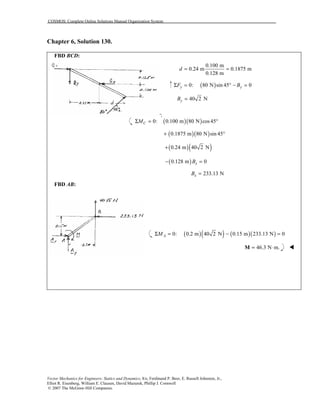 COSMOS: Complete Online Solutions Manual Organization System
Vector Mechanics for Engineers: Statics and Dynamics, 8/e, Ferdinand P. Beer, E. Russell Johnston, Jr.,
Elliot R. Eisenberg, William E. Clausen, David Mazurek, Phillip J. Cornwell
© 2007 The McGraw-Hill Companies.
Chapter 6, Solution 130.
FBD BCD:
0.100 m
0.24 m 0.1875 m
0.128 m
d = =
( )0: 80 N sin 45 0y yF BΣ = ° − =
40 2 NyB =
( )( )0: 0.100 m 80 N cos45CMΣ = °
( )( )0.1875 m 80 N sin 45+ °
( )( )0.24 m 40 2 N+
( )0.128 m 0xB− =
233.13 NxB =
FBD AB:
( )( ) ( )( )0: 0.2 m 40 2 N 0.15 m 233.13 N 0AMΣ = − =
46.3 N m.= ⋅M !
 