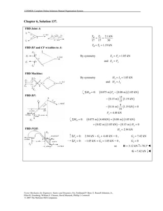 COSMOS: Complete Online Solutions Manual Organization System
Vector Mechanics for Engineers: Statics and Dynamics, 8/e, Ferdinand P. Beer, E. Russell Johnston, Jr.,
Elliot R. Eisenberg, William E. Clausen, David Mazurek, Phillip J. Cornwell
© 2007 The McGraw-Hill Companies.
Chapter 6, Solution 137.
FBD Joint A:
FBD BF and CF w/cables to A:
FBD Machine:
FBD BF:
FBD FGH:
2.1 kN
17 17 30
B CT T
= =
1.19 kNB CT T= =
By symmetry 1.05 kNx xE F= =
and y yE F=
By symmetry 1.05 kNx xH I= =
and y yH I=
( ) ( ) ( )0: 0.075 m 0.08 m 1.05 kND yM FΣ = −
( ) ( )
15
0.15 m 1.19 kN
17
−
( ) ( )
8
0.16 m 1.19 kN 0
16
− =
4.48 kNyF =
( ) ( ) ( ) ( )0: 0.075 m 4.48kN 0.08 m 1.05 kNGMΣ = +
( ) ( ) ( )0.02 m 1.05 kN 0.15 m 0yH+ − =
2.94 kNyH =
0: 2.94 kN 4.48 kN = 0 ,y yF GΣ = − + 7.42 kNyG =
0: 1.05 kN 1.05 kN = 0 ,x xF GΣ = − + + 0xG =
so 3.12 kN=H 70.3°!
7.42 kN=G !
 
