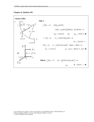 COSMOS: Complete Online Solutions Manual Organization System
Vector Mechanics for Engineers: Statics and Dynamics, 8/e, Ferdinand P. Beer, E. Russell Johnston, Jr.,
Elliot R. Eisenberg, William E. Clausen, David Mazurek, Phillip J. Cornwell
© 2007 The McGraw-Hill Companies.
Chapter 6, Solution 165.
Member FBDs:
FBD I:
( )0: sin30Σ = °C BDM R F
( ) ( ) ( )1 cos30 200 N 100 N 0R R − − ° − = 
253.6 NBDF = (b) 254 N TBDF =
( )0: 253.6 N cos30 0Σ = − + ° =x xF C
219.6 Nx =C
( )0: 253.6 N sin30 200 N 100 N 0Σ = + ° − − =y yF C
173.2 Ny =C (c) so 280 N=C 38.3°
FBD II: ( )0: 253.6 N cos30 0 Σ = − ° = AM aP a
(a) 220 N=P
 