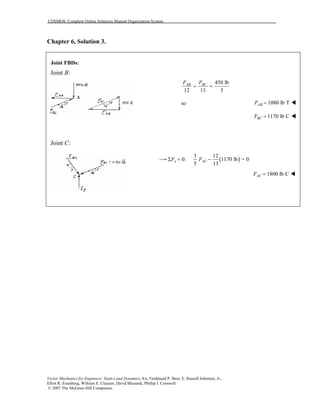 COSMOS: Complete Online Solutions Manual Organization System
Vector Mechanics for Engineers: Statics and Dynamics, 8/e, Ferdinand P. Beer, E. Russell Johnston, Jr.,
Elliot R. Eisenberg, William E. Clausen, David Mazurek, Phillip J. Cornwell
© 2007 The McGraw-Hill Companies.
Chapter 6, Solution 3.
Joint FBDs:
Joint B:
Joint C:
450 lb
12 13 5
AB BCF F
= =
so 1080 lb TABF =
1170 lb CBCF =
( )
3 12
0: 1170 lb = 0
5 13
x ACF FΣ = −
1800 lb CACF =
 