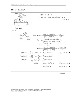 COSMOS: Complete Online Solutions Manual Organization System
Vector Mechanics for Engineers: Statics and Dynamics, 8/e, Ferdinand P. Beer, E. Russell Johnston, Jr.,
Elliot R. Eisenberg, William E. Clausen, David Mazurek, Phillip J. Cornwell
© 2007 The McGraw-Hill Companies.
Chapter 6, Solution 36.
FBD Truss:
0: 0z zFΣ = =B
( ) ( )( )0: 0.47 m 0.08 m 940 N 0x yM CΣ = − + =
160 Ny =C j
Joint FBDs:
Joint D:
( ) ( )
( ) ( ) ( )
( ) ( )
2 2
2 2 2
2 2
0.80 m 0.08 m 10
where
1010.8 0.08 m
0.8 m 0.16 m 0.2 m
0.8 m 0.16 m 0.2 m
20 + 4 5
21
0.8 m 0.39 m 80 39
890.8 m 0.39 m
AD AD AD
BD BD
BD
CD CD CD
F F
F
F
F F
− − − −
= =
+
− − −
=
+ +
− −
=
− + − +
= =
+
i k i k
F
i j k
F
i j k
i k i k
F
0:yFΣ =
4
940 N 0,
21
BDF − = 4935 N,BDF = 4.94 kN TBDF = !
0:xFΣ = ( )
10 80 20
4935 N 0
89 21101
AD CDF F− − − =
0:zFΣ = ( )
1 39 5
4935 N 0
89 21101
AD CDF F− + − =
Solving: 590 101 N,ADF = − 5.93 kN CADF = !
1335 N,CDF = 1.335 kN TCDF = !
continued
 