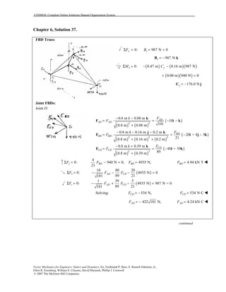 COSMOS: Complete Online Solutions Manual Organization System
Vector Mechanics for Engineers: Statics and Dynamics, 8/e, Ferdinand P. Beer, E. Russell Johnston, Jr.,
Elliot R. Eisenberg, William E. Clausen, David Mazurek, Phillip J. Cornwell
© 2007 The McGraw-Hill Companies.
Chapter 6, Solution 37.
FBD Truss:
0: 987 N 0z zF BΣ = + =
987 Nz = −B k
( ) ( )( )0: 0.47 m 0.16 m 987 Nx yM CΣ = − −
( )( )0.08 m 940 N 0+ =
176.0 Ny = −C j
Joint FBDs:
Joint D:
( ) ( )
( )
( ) ( ) ( )
( )
( ) ( )
( )
2 2
2 2 2
2 2
0.8 m 0.08 m
10
1010.8 m 0.08 m
0.8 m 0.16 m 0.2 m
20 + 4 5
210.8 m 0.16 m 0.2 m
0.8 m 0.39 m
80 + 39
890.8 m 0.39 m
AD
AD AD
BD
BD BD
CD
CD CD
F
F
F
F
F
F
− −
= = − −
+
− − −
= = − −
+ +
− +
= = −
+
i k
F i k
i j k
F i j k
i k
F i k
0:yFΣ =
4
940 N 0,
21
BDF − = 4935 N,BDF = 4.94 kN TBDF = !
0:xFΣ = ( )
10 80 20
4935 N 0
89 21101
AD CDF F− − − =
0:zFΣ = ( )
1 39 5
4935 N 987 N = 0
89 21101
AD CDF F− + − +
Solving: 534 N,CDF = − 534 N CCDF = !
422 101 N,ADF = − 4.24 kN CADF = !
continued
 