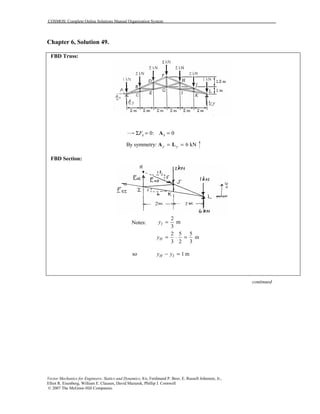 COSMOS: Complete Online Solutions Manual Organization System
Vector Mechanics for Engineers: Statics and Dynamics, 8/e, Ferdinand P. Beer, E. Russell Johnston, Jr.,
Elliot R. Eisenberg, William E. Clausen, David Mazurek, Phillip J. Cornwell
© 2007 The McGraw-Hill Companies.
Chapter 6, Solution 49.
FBD Truss:
0: 0x xFΣ = =A
By symmetry: 6 kNy y= =A L
FBD Section:
Notes:
2
m
3
2 5 5
m
3 2 3
I
H
y
y
=
= ⋅ =
so 1 mH Iy y− =
continued
 