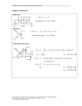 COSMOS: Complete Online Solutions Manual Organization System
Vector Mechanics for Engineers: Statics and Dynamics, 8/e, Ferdinand P. Beer, E. Russell Johnston, Jr.,
Elliot R. Eisenberg, William E. Clausen, David Mazurek, Phillip J. Cornwell
© 2007 The McGraw-Hill Companies.
Chapter 6, Solution 61.

FBD Truss:
0: 0x xFΣ = =A
By symmetry Ay = Ny = 1.6 kips
FBD Joint J:
0: 0,x GJ HJ HJ GJF F F F FΣ = − − = = −
By inspection of joint I, FIJ = 0.6 kip C
FBD Section using cut b-b:
( )
3
0: 0.6 kip 0.5 kip + 1.6 kips = 0
5
y GJ GJF F F Σ = − − − − 
2.5
kip,
6
GJF = − 0.417 kip CGJF = !
( )( ) ( )( ) ( )( )0: 12 ft 1.6 kips 6 ft 0.5 kip 4.5 ftJ HKM FΣ = − −
( )( )4.5 ft 0ILF− =
0: 0 sox IL HK IL HKF F F F FΣ = − = =
and 1.800 kips CILF = !
1.800 kips THKF = !
 