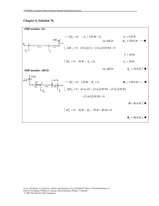COSMOS: Complete Online Solutions Manual Organization System
Vector Mechanics for Engineers: Statics and Dynamics, 8/e, Ferdinand P. Beer, E. Russell Johnston, Jr.,
Elliot R. Eisenberg, William E. Clausen, David Mazurek, Phillip J. Cornwell
© 2007 The McGraw-Hill Companies.
Chapter 6, Solution 76.

FBD member AE:
FBD member ABCD:
0: 120 lb = 0,x xF AΣ = − + 120 lbxA =
on ABCD 120.0 lbx =A !!!!
( )( ) ( )( )0: 8 in. 2 in. 120 lb = 0AM CΣ = −
30 lbC =
0: 30 lb 0,y yF AΣ = − = 30 lbyA =
on ABCD 30.0 lby =A !!!!
0: 120 lb 0,x xF BΣ = − = 120.0 lbx =B !
( ) ( )( ) ( )( )0: 6 in. 4 in. 30 lb 4 in. 30 lbBM DΣ = − −
( )( )2 in. 120 lb 0− =
80.0 lb=D !
0: 30 lb 30 lb + 80 lb 0y yF BΣ = − − =
80.0 lby =B !
 