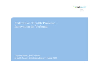 Föderative eHealth-Prozesse –
Innovation im Verbund
1
Thomas Marko, BINT GmbH
eHealth Forum, InfoSocietyDays 11. März 2016
 