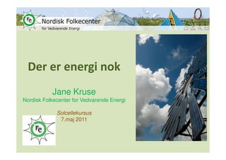 Der er energi nok
           Jane Kruse
Nordisk Folkecenter for Vedvarende Energi

             Solcellekursus
              7.maj 2011
 