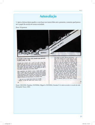 51
Aula 5
Autoavaliação
1. Após a leitura deste quadro e com base nos textos lidos até o presente, comente qual parece
ser o papel da escola em nossa sociedade.
Peso: 10 pontos.
Fonte: CECCOM, Claudius; OLIVEIRA, Miguel e OLIVEIRA, Rosiska D. A vida na escola e a escola da vida.
Petrópolis: Vozes, 1982.
sociologia.indd 51 26/01/2012 18:10:51
 
