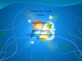 ARTEFACTOS TACTILES
(TOUCH)
SOLEDAD HERRERA
UNIDAD EDUCATIVA
LICEO MILITAR GEOVANNI CALLES
2013-2014
 