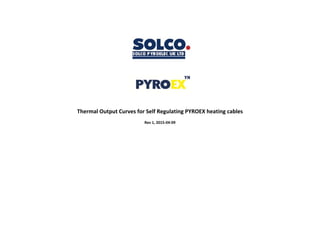  
 
 
 
 
Thermal Output Curves for Self Regulating PYROEX heating cables 
Rev 1, 2015‐04‐09   
Tel: +44 (0)191 490 1547
Fax: +44 (0)191 477 5371
Email: northernsales@thorneandderrick.co.uk
Website: www.heattracing.co.uk
www.thorneanderrick.co.uk
 