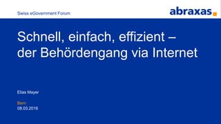Bern
Elias Mayer
08.03.2016
Swiss eGovernment Forum
Schnell, einfach, effizient –
der Behördengang via Internet
 