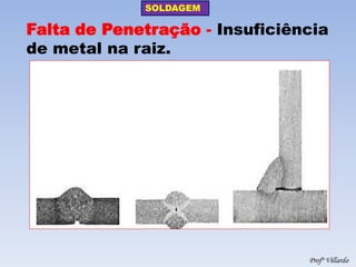 SOLDAGEM 
Profº Villardo 
Falta de Penetração - Insuficiência de metal na raiz.  