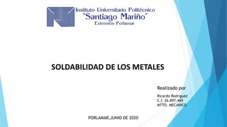SOLDABILIDAD DE LOS METALES
Realizado por
Ricardo Rodriguez
C.I: 26.897.469
MTTO. MECANICO
PORLAMAR,JUNIO DE 2020
 