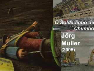 Jörg
Müller
(2005)
O Soldadinho de
Chumbo
 