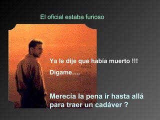 El oficial estaba furioso




   Ya le dije que había muerto !!!
   Dígame….


   Merecía la pena ir hasta allá
   para traer un cadáver ?
 