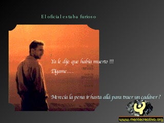 El oficial estaba furioso Ya le dije que había muerto !!! Dígame…. Merecía la pena ir hasta allá para traer un cadáver ? 