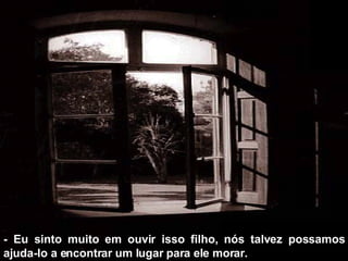 - Eu sinto muito em ouvir isso filho, nós talvez possamos ajuda-lo a encontrar um lugar para ele morar. 