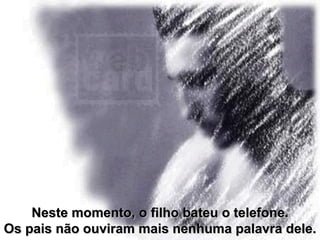 Neste momento, o filho bateu o telefone. Os pais não ouviram mais nenhuma palavra dele. 
