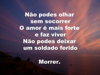Não podes olhar
sem socorrer
O amor é mais forte
e faz viver
Não podes deixar
um soldado ferido
Morrer.
 