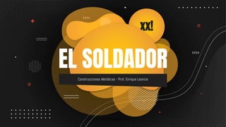 xx!
EL SOLDADOR
Construcciones Metálicas - Prof. Enrique Leoncio
 