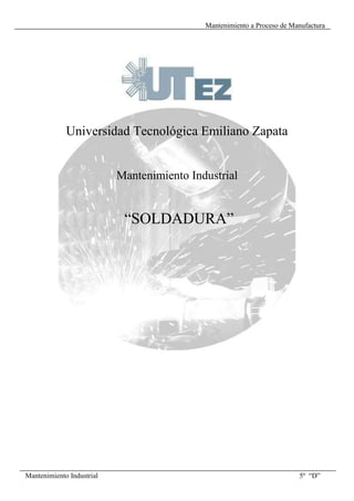Mantenimiento a Proceso de Manufactura




             Universidad Tecnológica Emiliano Zapata


                           Mantenimiento Industrial


                            “SOLDADURA”




Mantenimiento Industrial                                                 5º “D”
 