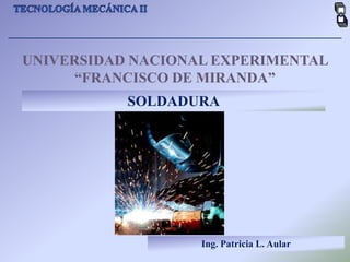 UNIVERSIDAD NACIONAL EXPERIMENTAL
      “FRANCISCO DE MIRANDA”
           SOLDADURA




                   Ing. Patricia L. Aular
 