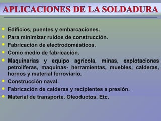  Edificios, puentes y embarcaciones.
 Para minimizar ruidos de construcción.
 Fabricación de electrodomésticos.
 Como medio de fabricación.
 Maquinarias y equipo agrícola, minas, explotaciones
petrolíferas, maquinas- herramientas, muebles, calderas,
hornos y material ferroviario.
 Construcción naval.
 Fabricación de calderas y recipientes a presión.
 Material de transporte. Oleoductos. Etc.
 