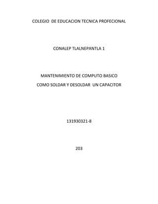 COLEGIO DE EDUCACION TECNICA PROFECIONAL
CONALEP TLALNEPANTLA 1
MANTENIMIENTO DE COMPUTO BASICO
COMO SOLDAR Y DESOLDAR UN CAPACITOR
131930321-8
203
 