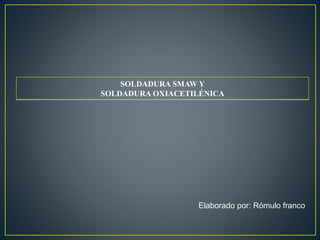 SOLDADURA SMAW Y
SOLDADURA OXIACETILÉNICA
Elaborado por: Rómulo franco
 