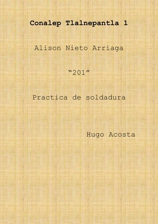 Conalep Tlalnepantla 1
Alison Nieto Arriaga
“201”
Practica de soldadura
Hugo Acosta
 