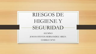 RIESGOS DE
HIGIENE Y
SEGURIDAD
ALUMNO
JOHAN STEVEN HERNANDEZ ARIZA
CODIGO 34743
 